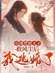 引诱禁欲太子救风尘后，我逃婚了